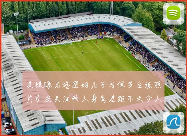 美媒曝光塔图姆儿子与保罗合练照片引发关注两人身高差距不大令人惊讶