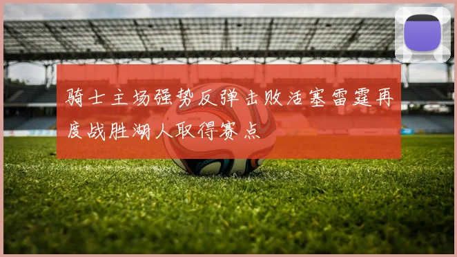骑士主场强势反弹击败活塞雷霆再度战胜湖人取得赛点