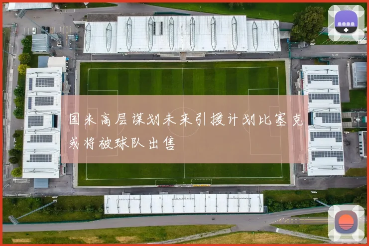 国米高层谋划未来引援计划比塞克或将被球队出售