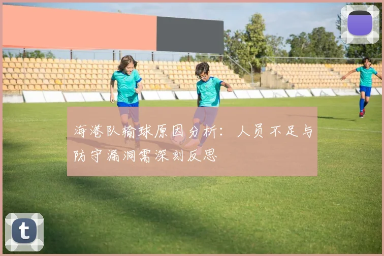 海港队输球原因分析：人员不足与防守漏洞需深刻反思