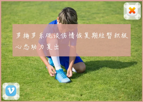 罗梅罗乐观谈伤情恢复期短暂积极心态助力复出