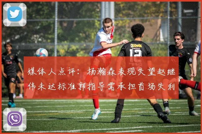 媒体人点评：杨瀚森表现失望赵继伟未达标准郭指导需承担首场失利责任
