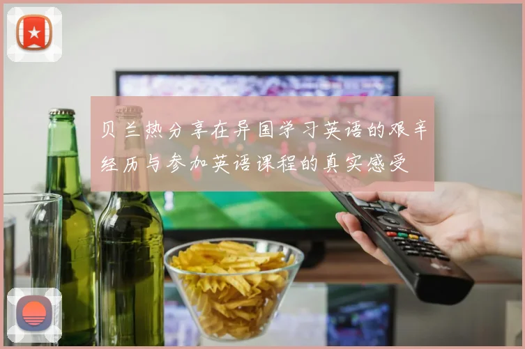 贝兰热分享在异国学习英语的艰辛经历与参加英语课程的真实感受