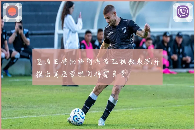 皇马旧将批评阿韦洛亚执教表现并指出高层管理同样需负责