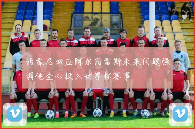 西蒙尼回应阿尔瓦雷斯未来问题强调他全心投入世界杯赛事