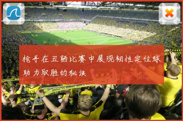 枪手在丑陋比赛中展现韧性定位球助力取胜的秘诀
