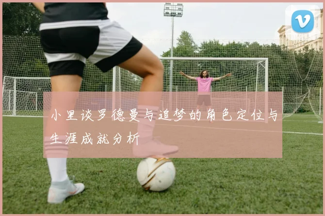 小里谈罗德曼与追梦的角色定位与生涯成就分析