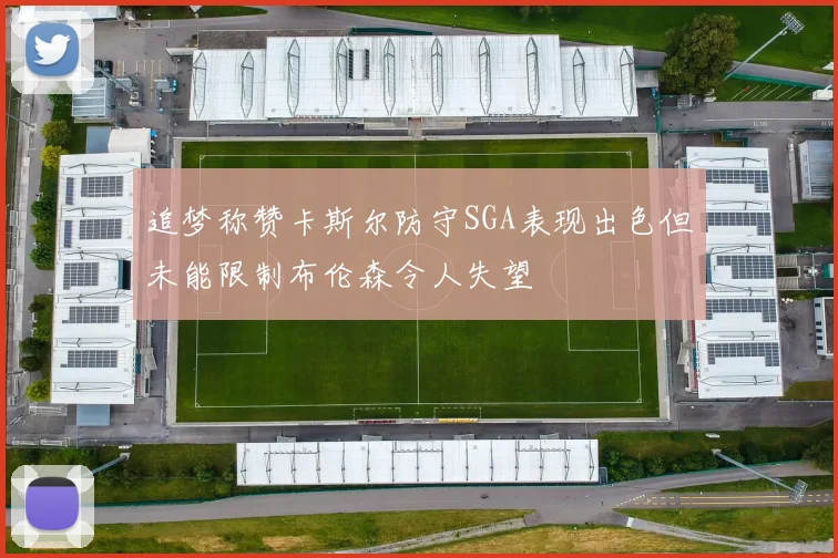 追梦称赞卡斯尔防守SGA表现出色但未能限制布伦森令人失望